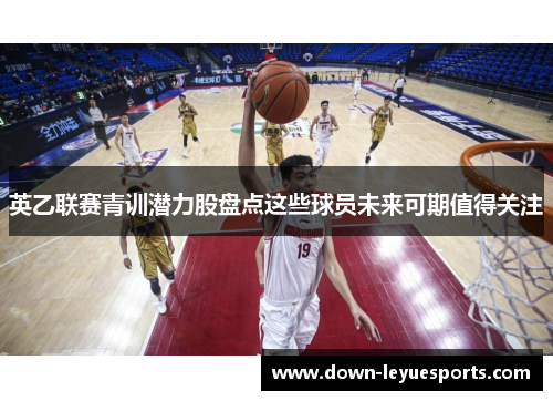 英乙联赛青训潜力股盘点这些球员未来可期值得关注