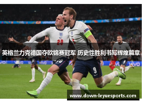 英格兰力克德国夺欧锦赛冠军 历史性胜利书写辉煌篇章