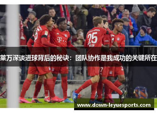 莱万深谈进球背后的秘诀：团队协作是我成功的关键所在