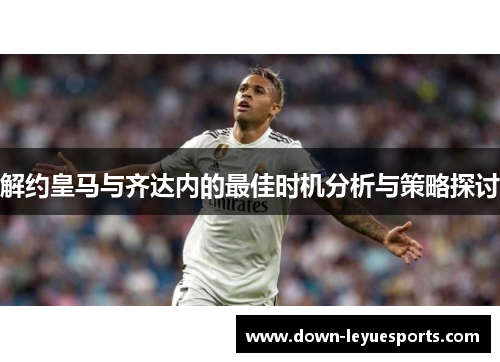 解约皇马与齐达内的最佳时机分析与策略探讨