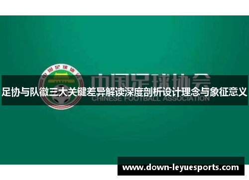 足协与队徽三大关键差异解读深度剖析设计理念与象征意义