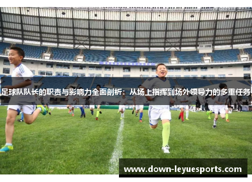 足球队队长的职责与影响力全面剖析:从场上指挥到场外领导力的多重任务 足球队队长的职责与影响力全面剖析:从场上指挥到场外领导力的多重任务