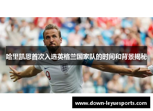哈里凯恩首次入选英格兰国家队的时间和背景揭秘