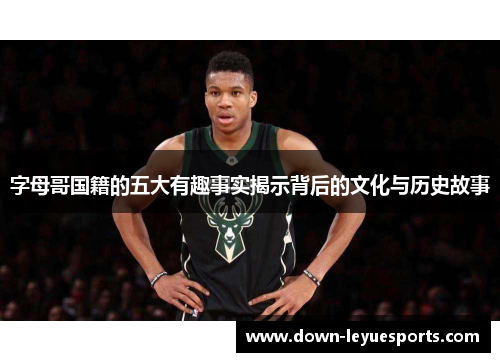 字母哥国籍的五大有趣事实揭示背后的文化与历史故事