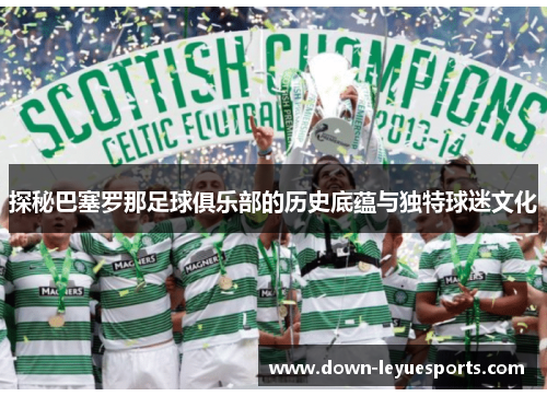 探秘巴塞罗那足球俱乐部的历史底蕴与独特球迷文化