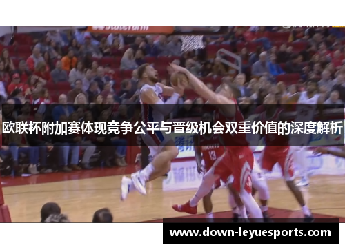 欧联杯附加赛体现竞争公平与晋级机会双重价值的深度解析