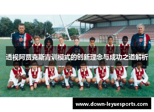 透视阿贾克斯青训模式的创新理念与成功之道解析 透视阿贾克斯青训模式的创新理念与成功之道解析