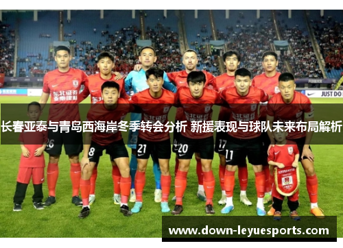 长春亚泰与青岛西海岸冬季转会分析 新援表现与球队未来布局解析 长春亚泰与青岛西海岸冬季转会分析 新援表现与球队未来布局解析