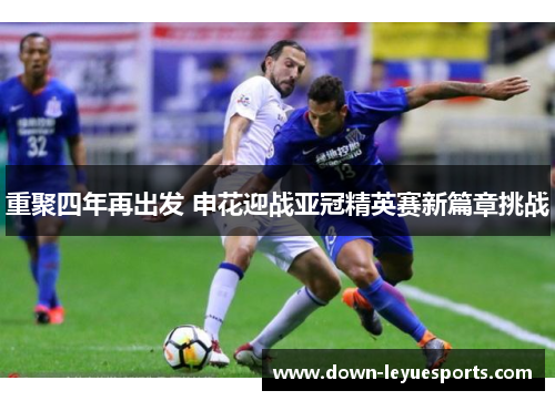 重聚四年再出发 申花迎战亚冠精英赛新篇章挑战 重聚四年再出发 申花迎战亚冠精英赛新篇章挑战