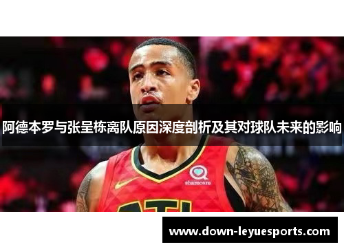 阿德本罗与张呈栋离队原因深度剖析及其对球队未来的影响 阿德本罗与张呈栋离队原因深度剖析及其对球队未来的影响