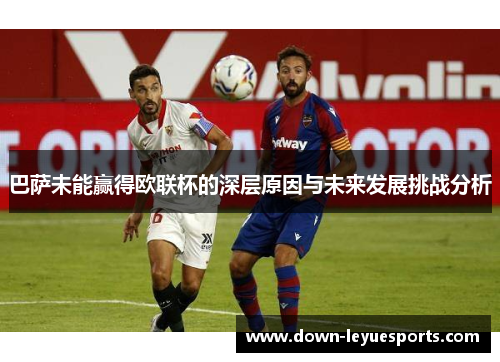 巴萨未能赢得欧联杯的深层原因与未来发展挑战分析