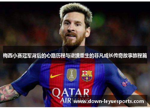 梅西小赛冠军背后的心路历程与逆境重生的非凡成长传奇故事旅程篇