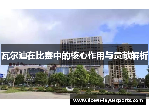 瓦尔迪在比赛中的核心作用与贡献解析