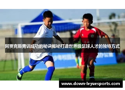 阿贾克斯青训成功的秘诀揭秘打造世界级足球人才的独特方式