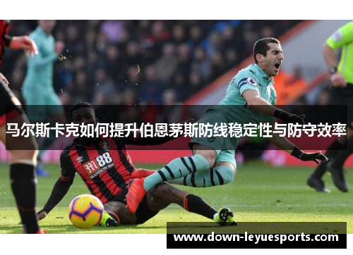 马尔斯卡克如何提升伯恩茅斯防线稳定性与防守效率