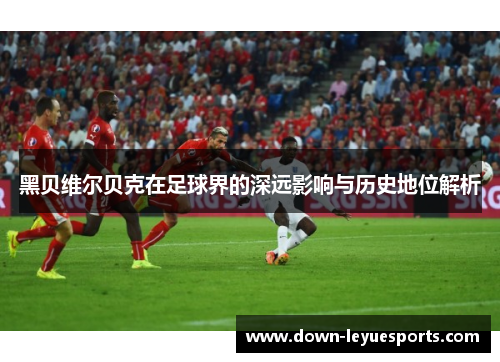 黑贝维尔贝克在足球界的深远影响与历史地位解析