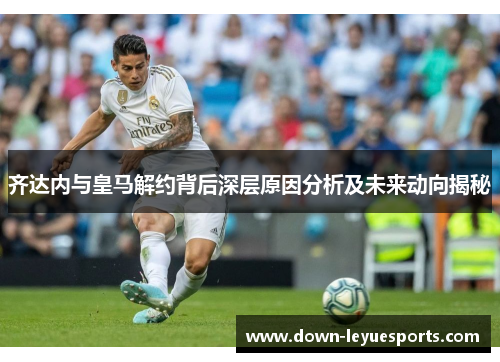 齐达内与皇马解约背后深层原因分析及未来动向揭秘