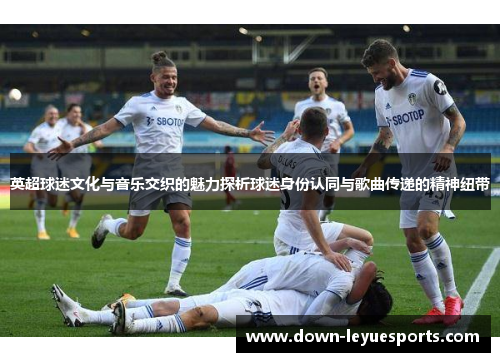 英超球迷文化与音乐交织的魅力探析球迷身份认同与歌曲传递的精神纽带
