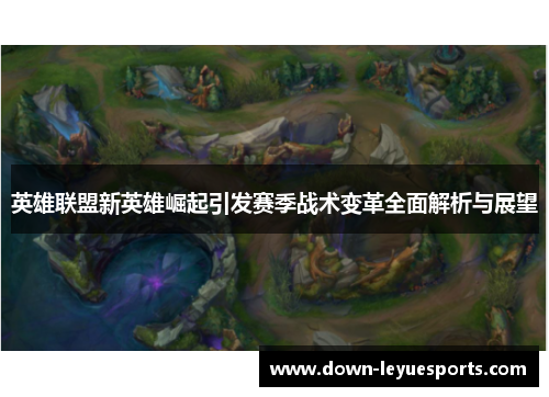 英雄联盟新英雄崛起引发赛季战术变革全面解析与展望