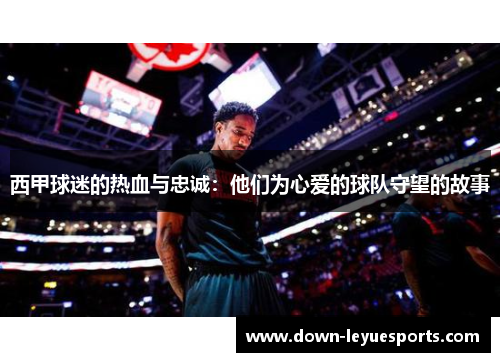 西甲球迷的热血与忠诚：他们为心爱的球队守望的故事