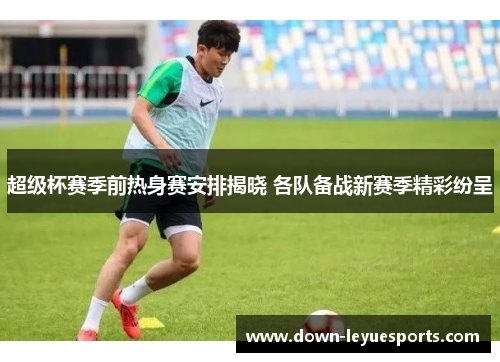 超级杯赛季前热身赛安排揭晓 各队备战新赛季精彩纷呈