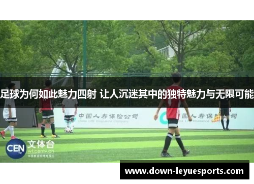 足球为何如此魅力四射 让人沉迷其中的独特魅力与无限可能