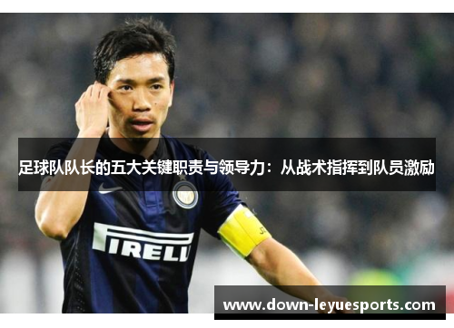 足球队队长的五大关键职责与领导力：从战术指挥到队员激励