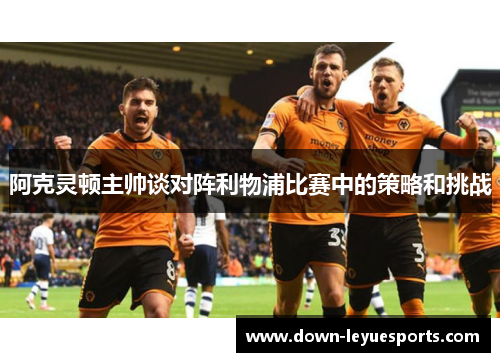 阿克灵顿主帅谈对阵利物浦比赛中的策略和挑战 阿克灵顿主帅谈对阵利物浦比赛中的策略和挑战