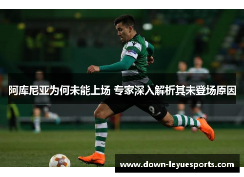 阿库尼亚为何未能上场 专家深入解析其未登场原因 阿库尼亚为何未能上场 专家深入解析其未登场原因