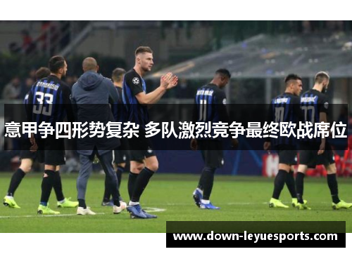 意甲争四形势复杂 多队激烈竞争最终欧战席位 意甲争四形势复杂 多队激烈竞争最终欧战席位
