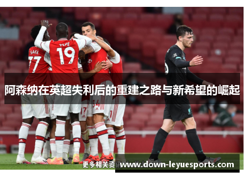 阿森纳在英超失利后的重建之路与新希望的崛起 阿森纳在英超失利后的重建之路与新希望的崛起