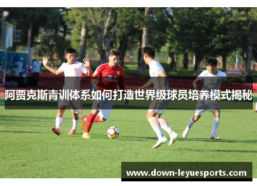阿贾克斯青训体系如何打造世界级球员培养模式揭秘 阿贾克斯青训体系如何打造世界级球员培养模式揭秘