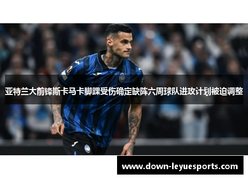 亚特兰大前锋斯卡马卡脚踝受伤确定缺阵六周球队进攻计划被迫调整 亚特兰大前锋斯卡马卡脚踝受伤确定缺阵六周球队进攻计划被迫调整