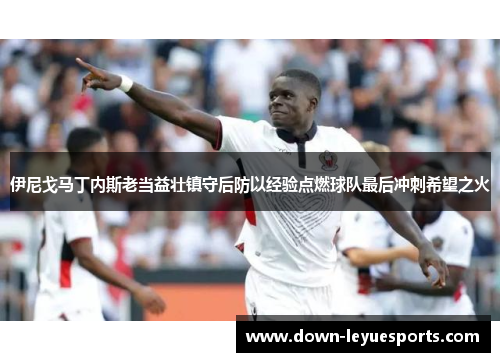 伊尼戈马丁内斯老当益壮镇守后防以经验点燃球队最后冲刺希望之火 伊尼戈马丁内斯老当益壮镇守后防以经验点燃球队最后冲刺希望之火