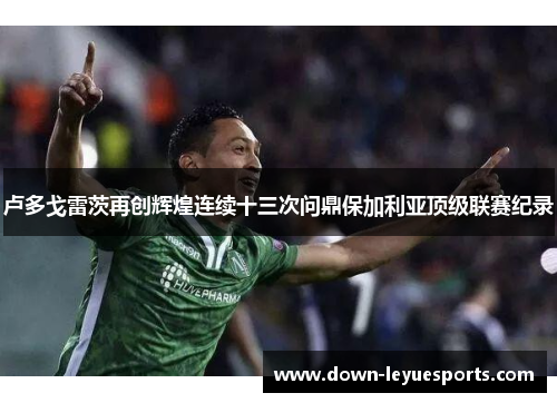 卢多戈雷茨再创辉煌连续十三次问鼎保加利亚顶级联赛纪录 卢多戈雷茨再创辉煌连续十三次问鼎保加利亚顶级联赛纪录