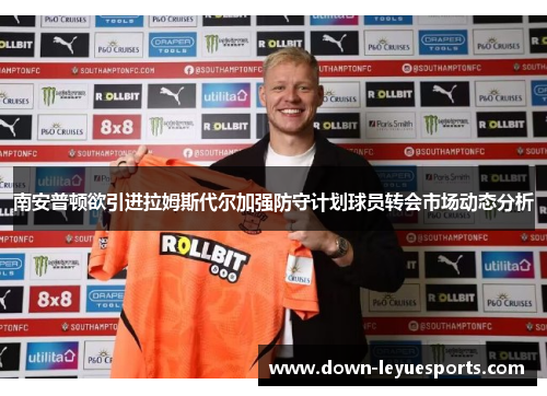 南安普顿欲引进拉姆斯代尔加强防守计划球员转会市场动态分析