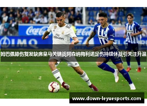 姆巴佩膝伤复发缺席皇马关键战阿森纳梅利诺足伤持续休战引关注升温 姆巴佩膝伤复发缺席皇马关键战阿森纳梅利诺足伤持续休战引关注升温