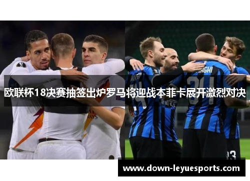 欧联杯18决赛抽签出炉罗马将迎战本菲卡展开激烈对决