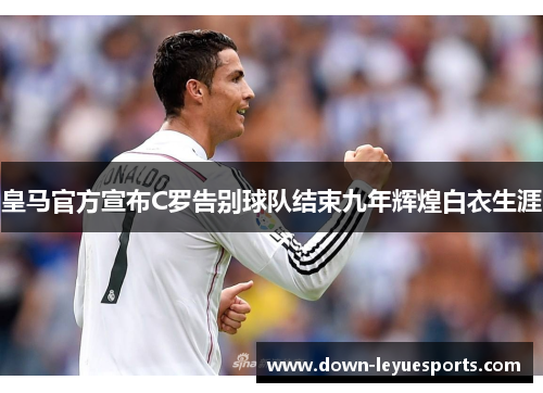 皇马官方宣布C罗告别球队结束九年辉煌白衣生涯