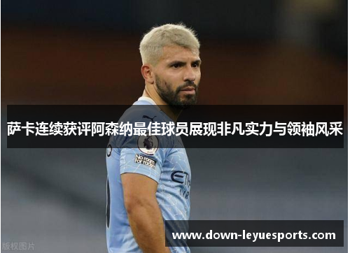 萨卡连续获评阿森纳最佳球员展现非凡实力与领袖风采