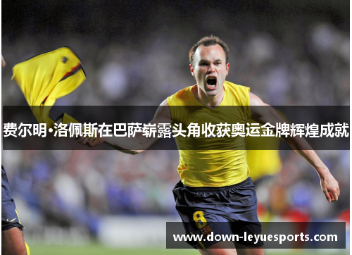 费尔明·洛佩斯在巴萨崭露头角收获奥运金牌辉煌成就