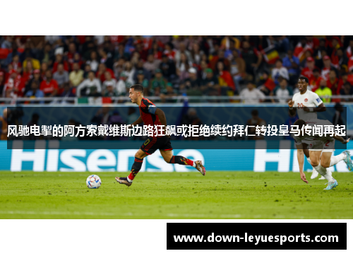 风驰电掣的阿方索戴维斯边路狂飙或拒绝续约拜仁转投皇马传闻再起