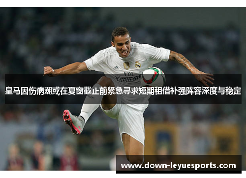 皇马因伤病潮或在夏窗截止前紧急寻求短期租借补强阵容深度与稳定 皇马因伤病潮或在夏窗截止前紧急寻求短期租借补强阵容深度与稳定