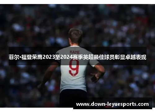 菲尔·福登荣膺2023至2024赛季英超最佳球员彰显卓越表现 菲尔·福登荣膺2023至2024赛季英超最佳球员彰显卓越表现