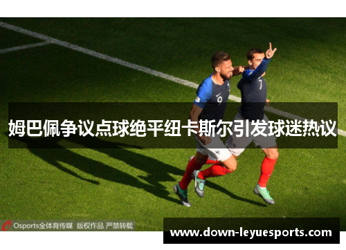 姆巴佩争议点球绝平纽卡斯尔引发球迷热议 姆巴佩争议点球绝平纽卡斯尔引发球迷热议